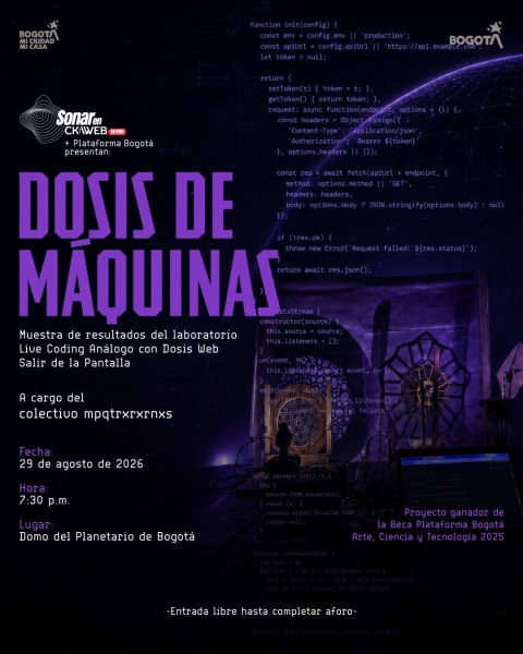 Cartel sobre fondo oscuro con líneas de código de programación, cables y la silueta tenue de una figura mecánica. Destaca el título en letras grandes color morado: "DOSIS DE MÁQUINAS". El afiche anuncia la muestra de resultados del laboratorio "Live Coding Análogo con Dosis Web Salir de la Pantalla", a cargo del colectivo mpqtrxrxrnxs. Es presentado por Sonar en CK:\WEB y Plataforma Bogotá. El evento está programado para el 29 de agosto de 2026 a las 7:30 p.m. en el Domo del Planetario de Bogotá, con entrad